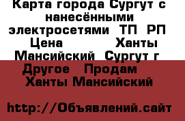 Карта города Сургут с нанесёнными электросетями, ТП, РП. › Цена ­ 6 000 - Ханты-Мансийский, Сургут г. Другое » Продам   . Ханты-Мансийский